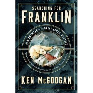 Searching for Franklin: New Answers to the Great Arctic Mystery -- Ken McGoogan